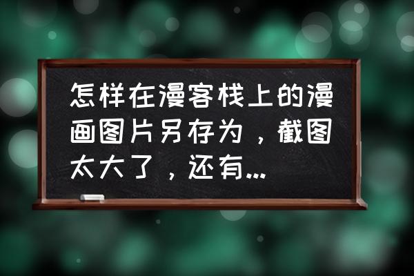 漫客栈解锁版 怎样在漫客栈上的漫画图片另存为，截图太大了，还有另存为不了啊？