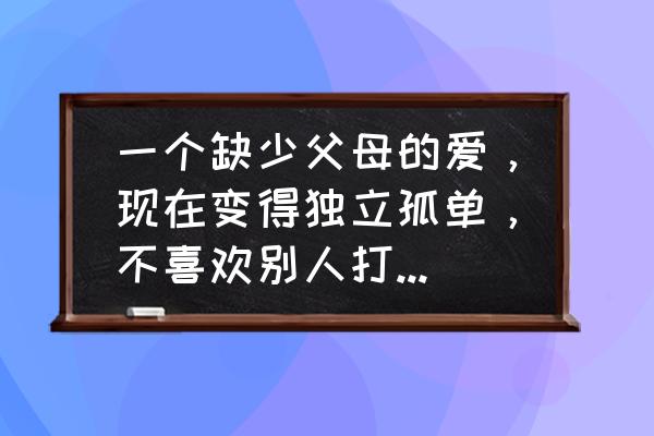 怎样才能让自己从内向变得独立 一个缺少父母的爱，现在变得独立孤单，不喜欢别人打搅生活，我怎么改变他？