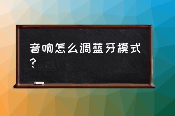 怎么增强蓝牙音箱的收音信号 音响怎么调蓝牙模式？