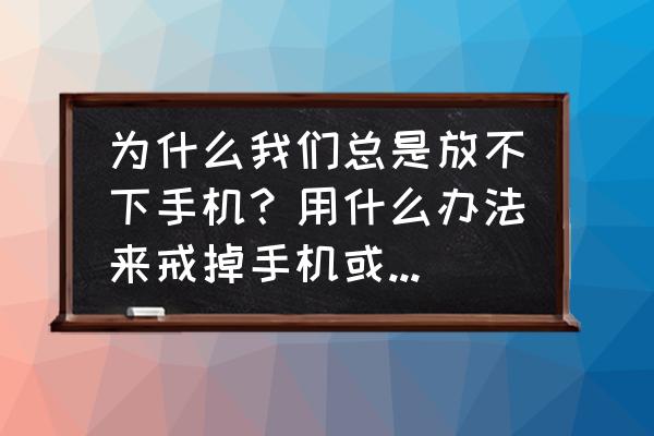 可以戒掉手机的最好方法 为什么我们总是放不下手机？用什么办法来戒掉手机或者什么软件？