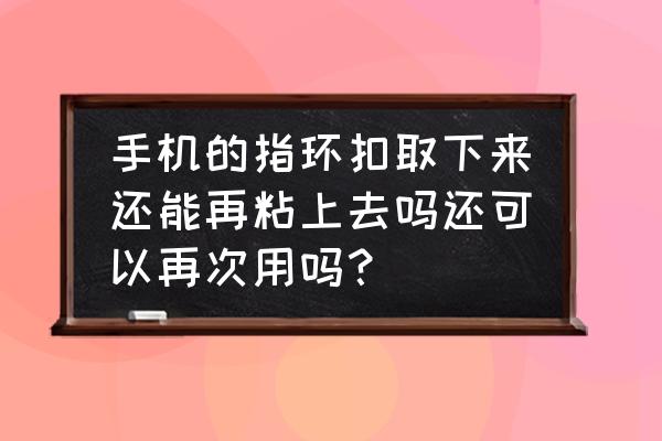 手机背面指环支架怎么取下来 手机的指环扣取下来还能再粘上去吗还可以再次用吗？