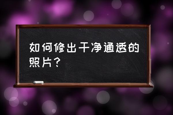 雾霾后期照片怎么通透 如何修出干净通透的照片？