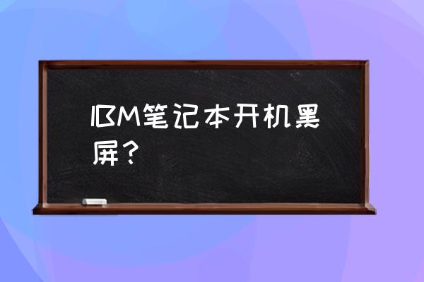 ibm笔记本电脑开机黑屏 IBM笔记本开机黑屏？