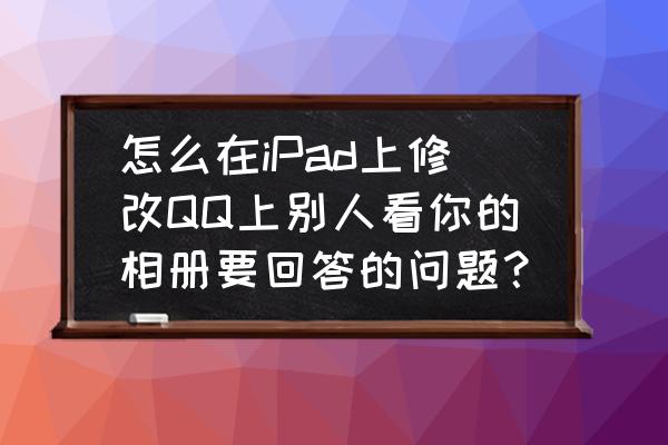 ipad打开qq空间为啥屏幕不能改变 怎么在iPad上修改QQ上别人看你的相册要回答的问题？