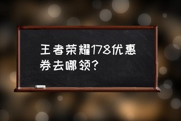 王者荣耀优惠券哪里可以领取 王者荣耀178优惠券去哪领？