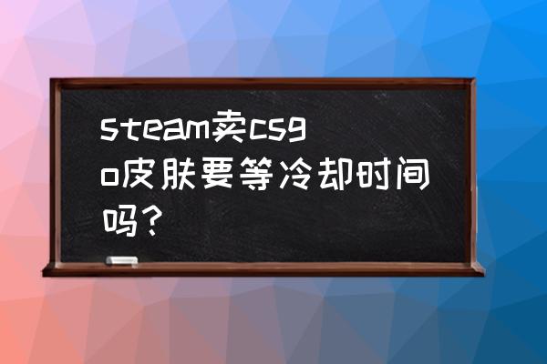 csgo开出来的皮肤怎么装备 steam卖csgo皮肤要等冷却时间吗？