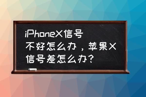 xs信号差解决方法最新 iPhoneX信号不好怎么办，苹果X信号差怎么办？