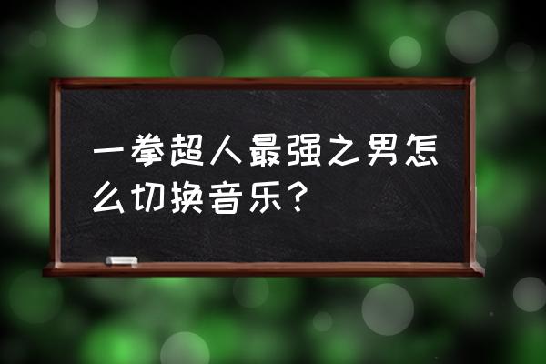 一拳超人最火背景音乐纯音乐 一拳超人最强之男怎么切换音乐？