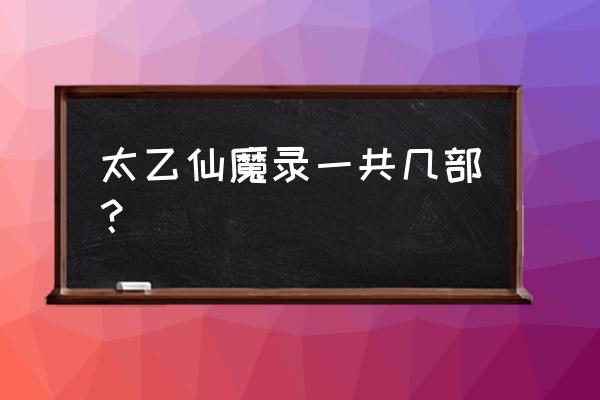 太乙仙魔录游戏在哪下 太乙仙魔录一共几部？