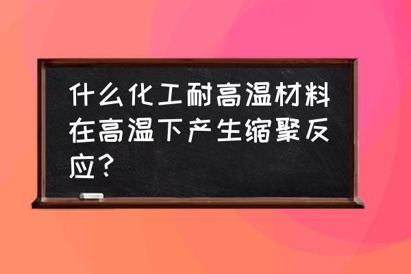 热管里面装的是什么 什么化工耐高温材料在高温下产生缩聚反应？