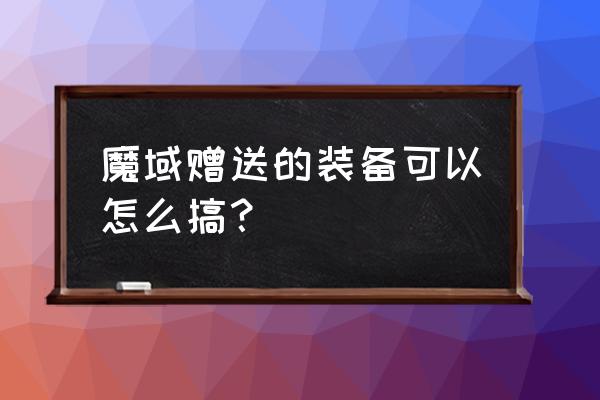 魔域怎么新增物品 魔域赠送的装备可以怎么搞？