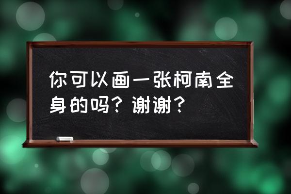 柯南怎么画详细教程 你可以画一张柯南全身的吗？谢谢？