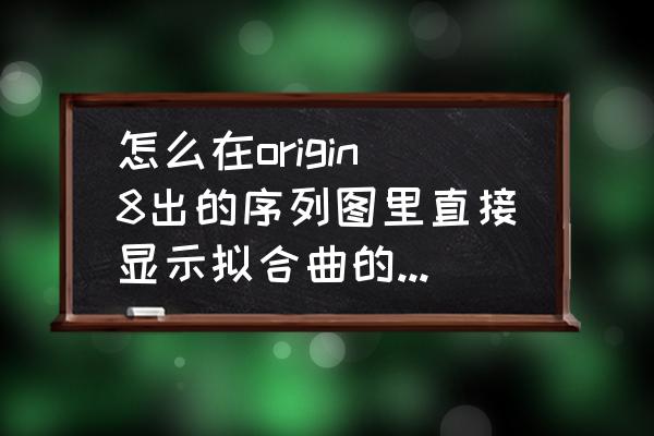 origin里相关系数是哪个 怎么在origin8出的序列图里直接显示拟合曲的公式及相关系数？