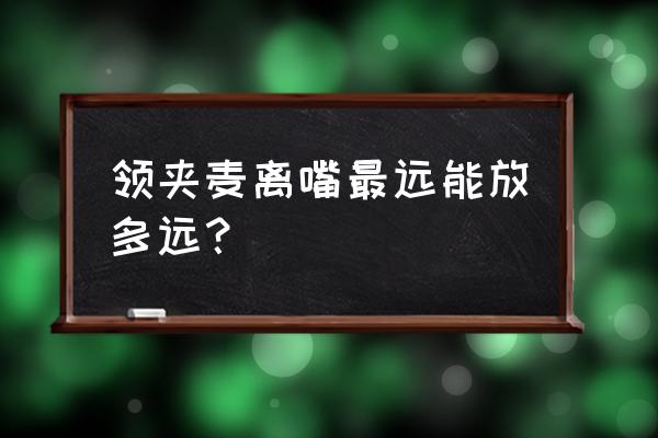 领夹麦和麦克风哪个更实用 领夹麦离嘴最远能放多远？