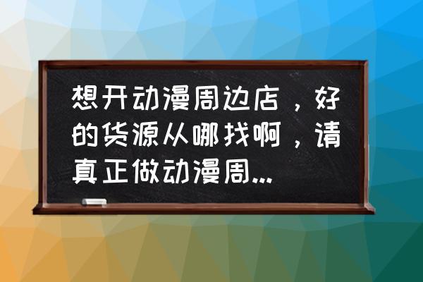 动漫加盟店怎么做人气 想开动漫周边店，好的货源从哪找啊，请真正做动漫周边的朋友给点宝贵的意见，加盟店不要留言，谢谢？