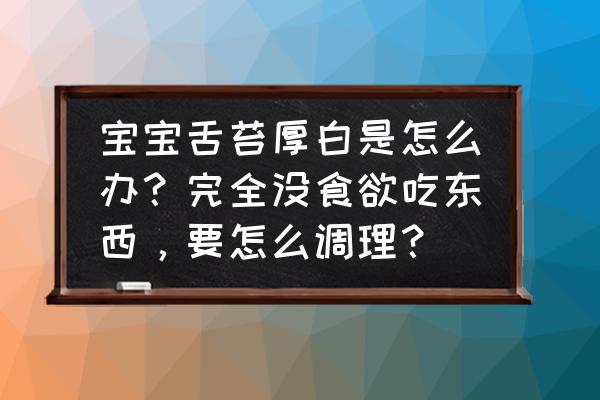 儿童舌苔厚白怎么调理小妙招 宝宝舌苔厚白是怎么办？完全没食欲吃东西，要怎么调理？