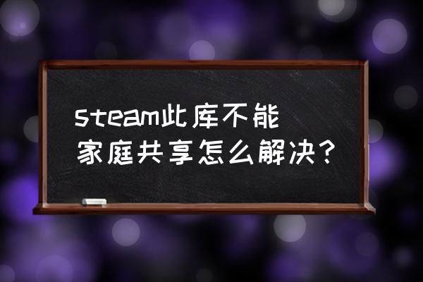 steam怎么家庭共享给朋友 steam此库不能家庭共享怎么解决？