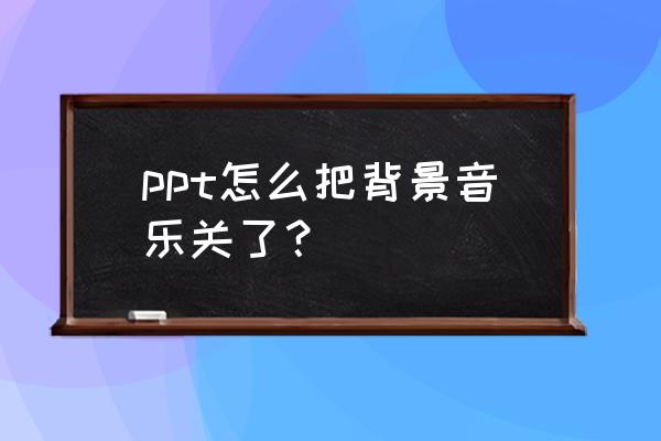 ppt怎么关掉背景音乐及动画 ppt怎么把背景音乐关了？