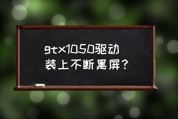 更新显卡驱动后外接显示器不亮了 gtx1050驱动装上不断黑屏？