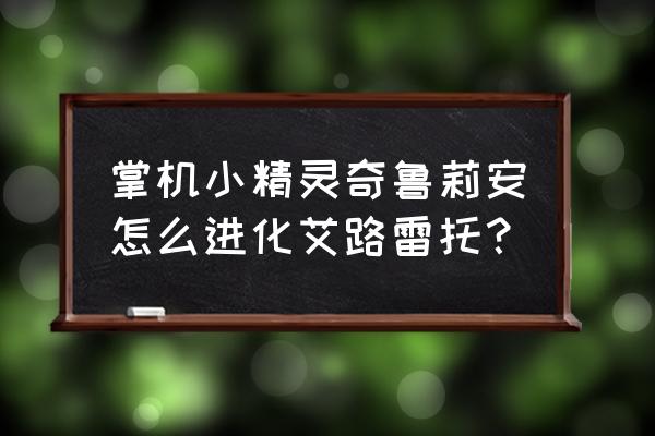 在宝可梦大师中怎么进化精灵 掌机小精灵奇鲁莉安怎么进化艾路雷托？