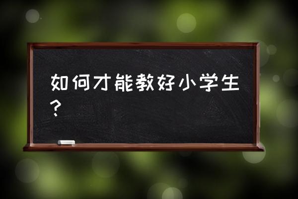 小学生怎样做才能保护环境 如何才能教好小学生？