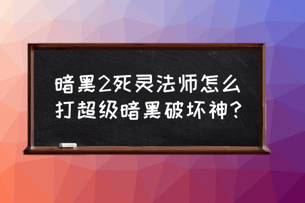 暗黑2公认最强死灵法师 暗黑2死灵法师怎么打超级暗黑破坏神？