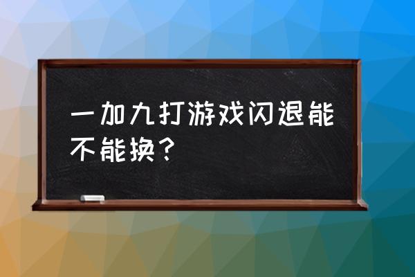 游戏不适合配手机闪退该怎么办 一加九打游戏闪退能不能换？