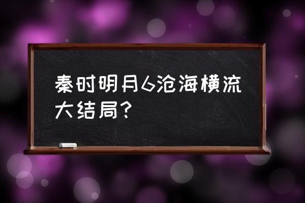 秦时明月电视剧大结局剧透 秦时明月6沧海横流大结局？