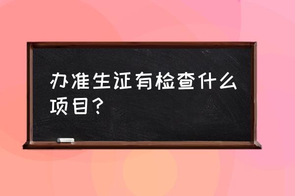 如何自己检测怀孕 办准生证有检查什么项目？