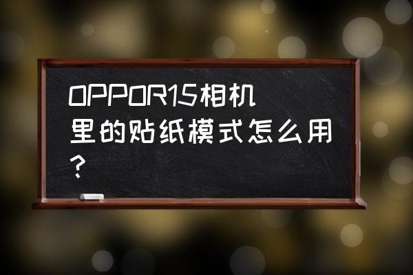 oppor15手机相机贴纸不见了怎么办 OPPOR15相机里的贴纸模式怎么用？