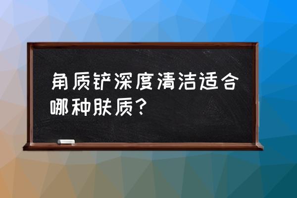 不是所有的皮肤都适合去角质 角质铲深度清洁适合哪种肤质？