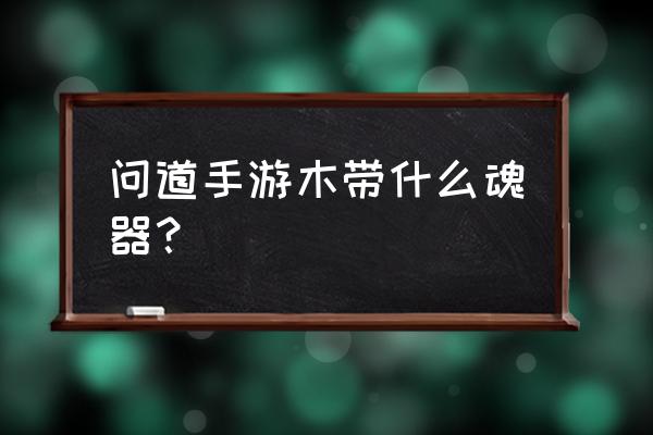 问道手游魂器怎么升级去哪里升级 问道手游木带什么魂器？