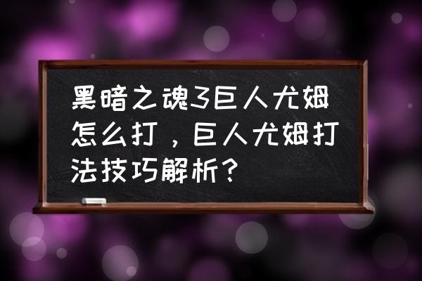 黑暗之魂三哪个大剑最好用 黑暗之魂3巨人尤姆怎么打，巨人尤姆打法技巧解析？