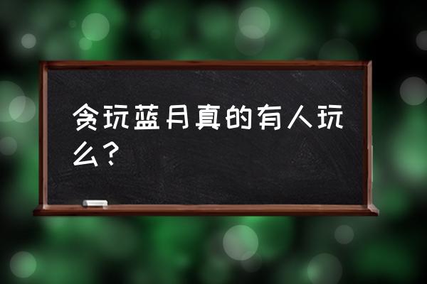 贪玩蓝月维护时间 贪玩蓝月真的有人玩么？