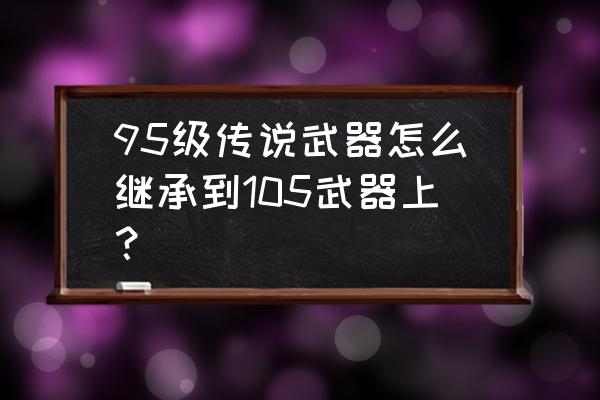 dnf装备的增幅如何继承 95级传说武器怎么继承到105武器上？