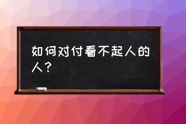 怎样才能认识比自己厉害的人 如何对付看不起人的人？