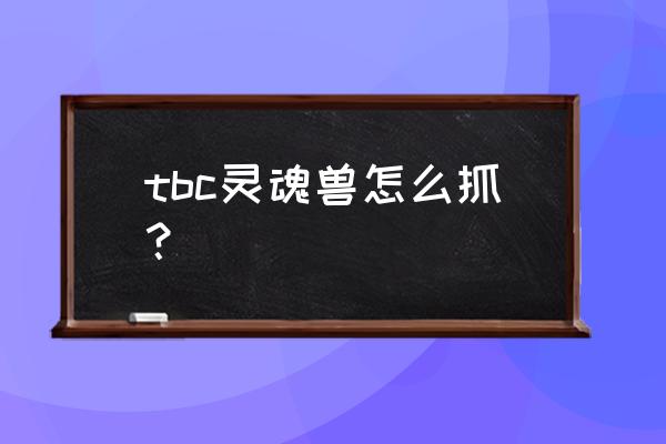 魔兽世界全部灵魂兽刷新地点 tbc灵魂兽怎么抓？