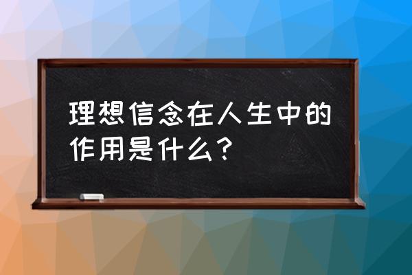 你认为梦想对人生有什么重要意义 理想信念在人生中的作用是什么？