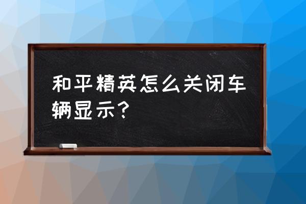 刺激战场如何快速找到车 和平精英怎么关闭车辆显示？