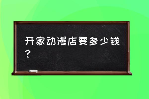 动漫店怎样经营才能盈利 开家动漫店要多少钱？