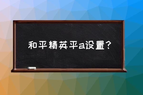 和平精英里怎么调整才能看见敌人 和平精英平a设置？