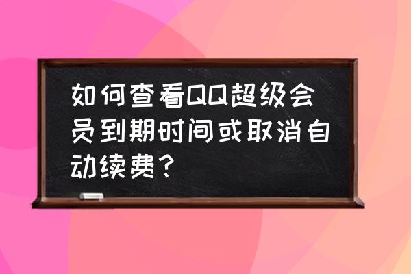 怎样查看自己是不是qq会员 如何查看QQ超级会员到期时间或取消自动续费？