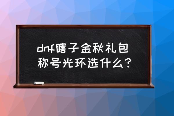 dnf金秋特别光环效果展示 dnf瞎子金秋礼包称号光环选什么？