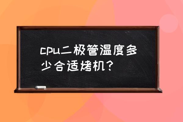 新cpu烤机测试温度高 cpu二极管温度多少合适烤机？