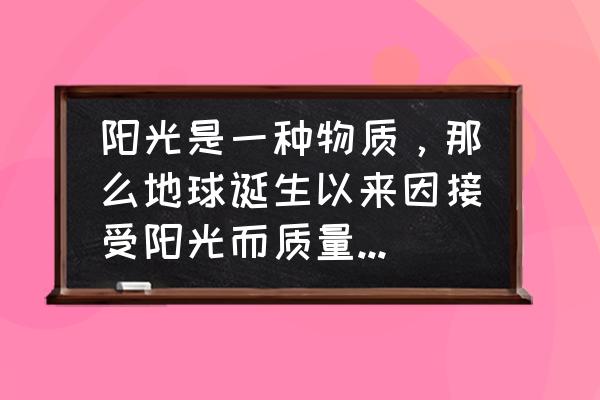 光之回响攻略 阳光是一种物质，那么地球诞生以来因接受阳光而质量增加了吗？