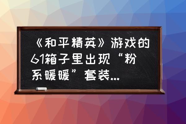 怎么买得到m416皮肤火箭少女 《和平精英》游戏的61箱子里出现“粉系暖暖”套装，还有金毛狮王！你怎么看？