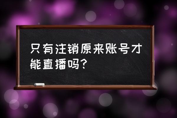 直播没有流量要注销账号吗 只有注销原来账号才能直播吗？