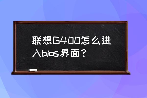 联想笔记本g400如何进入bios 联想G400怎么进入bios界面？