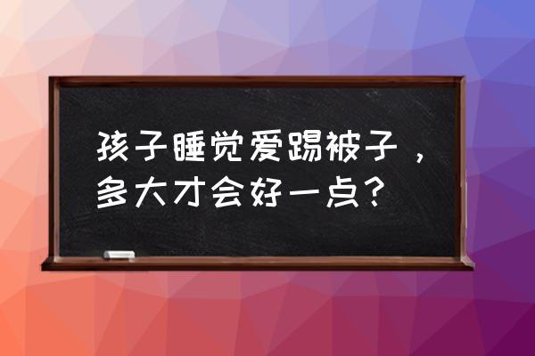 冬天宝宝踢被子解决方法 孩子睡觉爱踢被子，多大才会好一点？