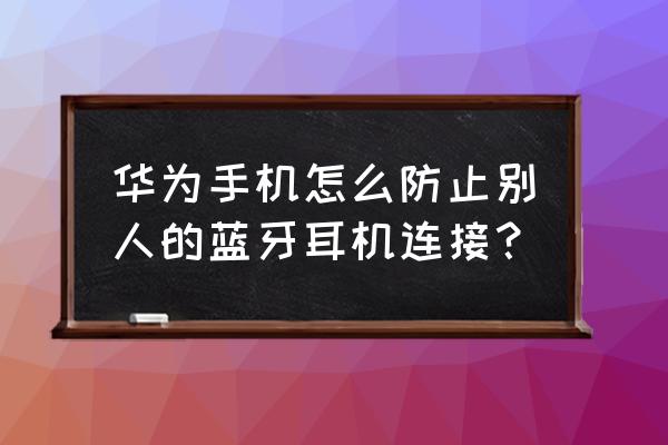 qq音乐怎么匹配陌生人听歌 华为手机怎么防止别人的蓝牙耳机连接？